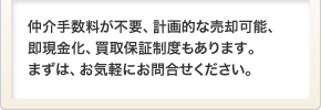 仲介手数料が不要、計画的な売却可能、即現金化、買取保証制度もあります。まずは、お気軽にお問合せください。