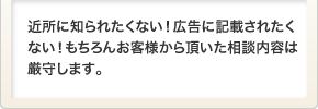 近所に知られたくない！広告に記載されたくない！もちろんお客様から頂いた相談内容は厳守します。